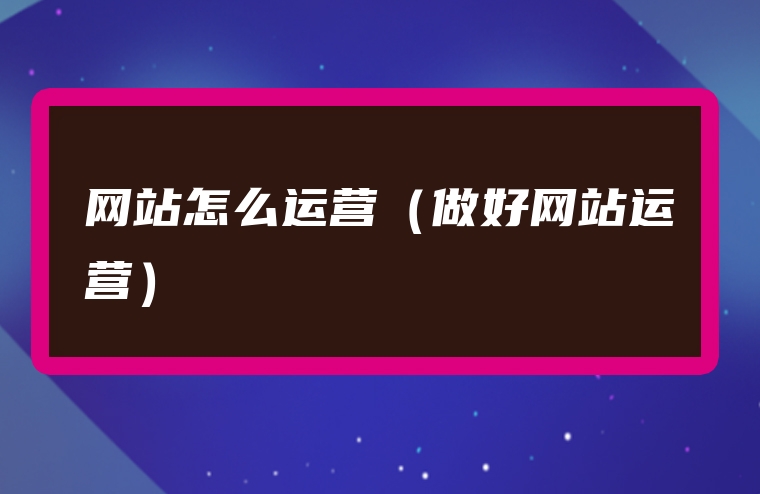 网站怎么运营（做好网站运营）