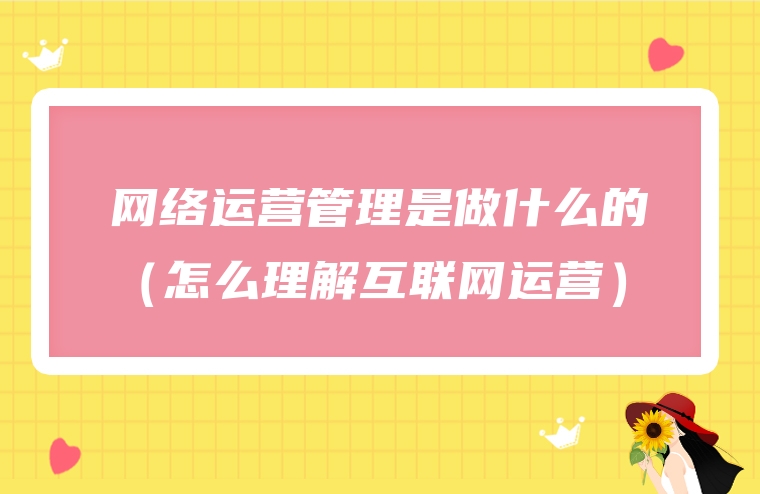 网络运营管理是做什么的（怎么理解互联网运营）