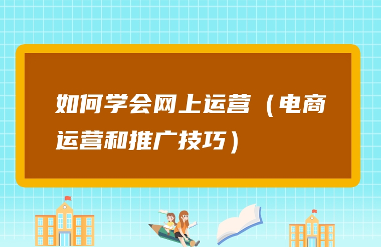 如何学会网上运营（电商运营和推广技巧）