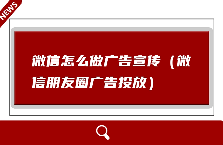 微信怎么做广告宣传（微信朋友圈广告投放）