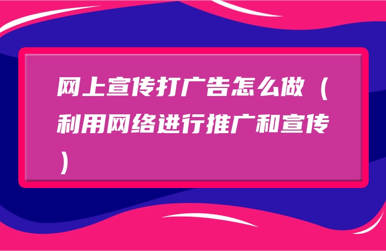 网上宣传打广告怎么做（利用网络进行推广和宣传）