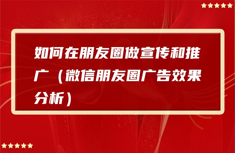 如何在朋友圈做宣传和推广（微信朋友圈广告效果分析）