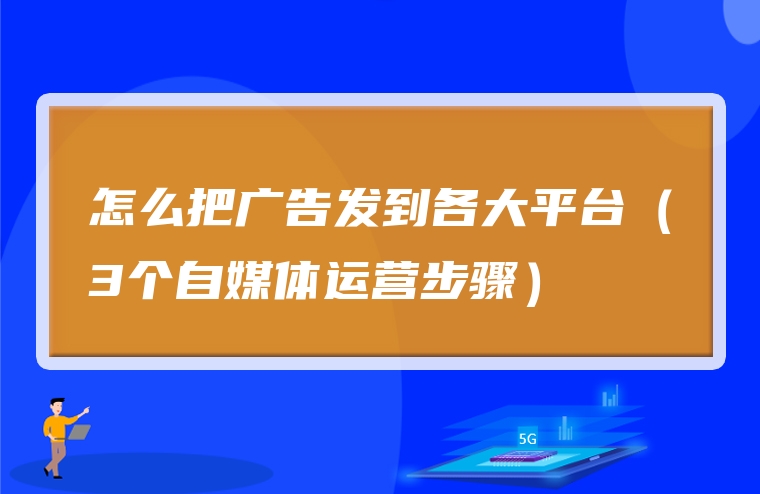 怎么把广告发到各大平台（3个自媒体运营步骤）