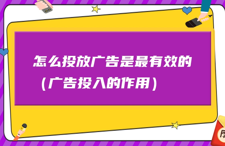 怎么投放广告是最有效的（广告投入的作用）