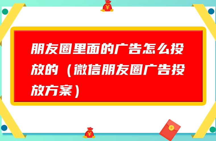 朋友圈里面的广告怎么投放的（微信朋友圈广告投放方案）