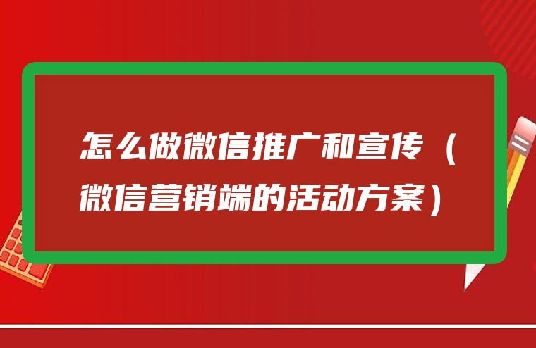 怎么做微信推广和宣传（微信营销端的活动方案）