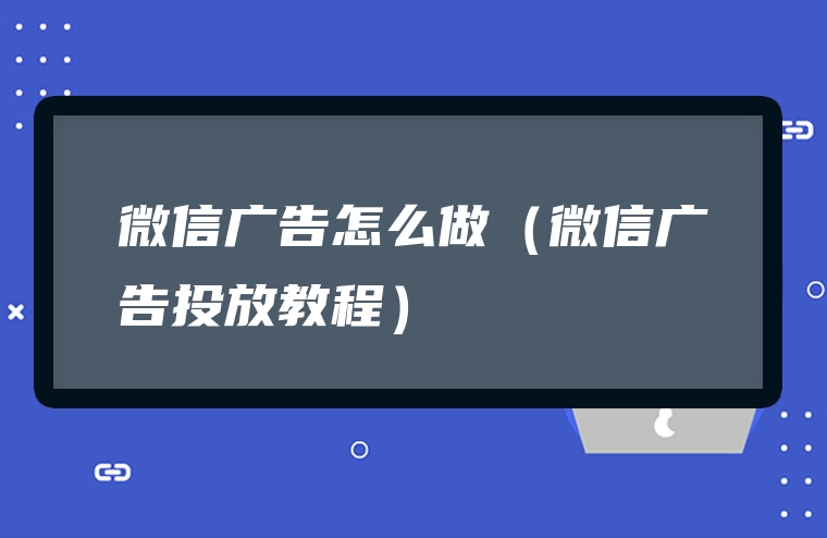 微信广告怎么做（微信广告投放教程）
