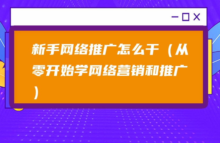 新手网络推广怎么干（从零开始学网络营销和推广）