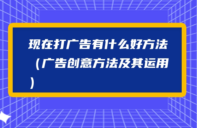 现在打广告有什么好方法（广告创意方法及其运用）