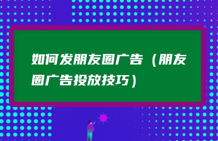 如何发朋友圈广告（朋友圈广告投放技巧）