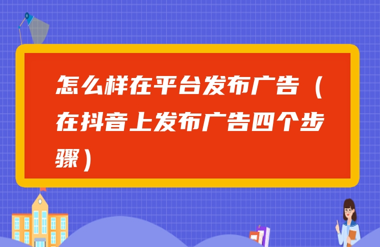 怎么样在平台发布广告（在抖音上发布广告四个步骤）
