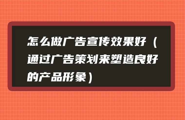 怎么做广告宣传效果好（通过广告策划来塑造良好的产品形象）