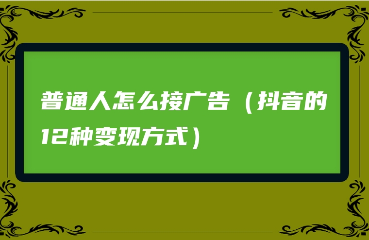 普通人怎么接广告（抖音的12种变现方式）