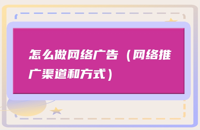 怎么做网络广告（网络推广渠道和方式）