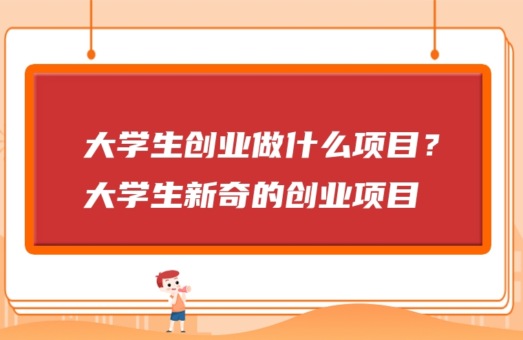 大学生创业做什么项目？大学生新奇的创业项目