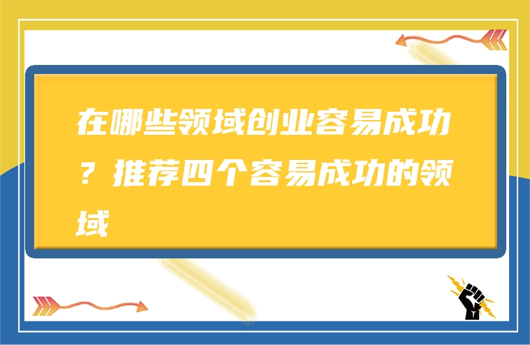 在哪些领域创业容易成功？推荐四个容易成功的领域