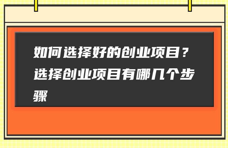 如何选择好的创业项目？选择创业项目有哪几个步骤