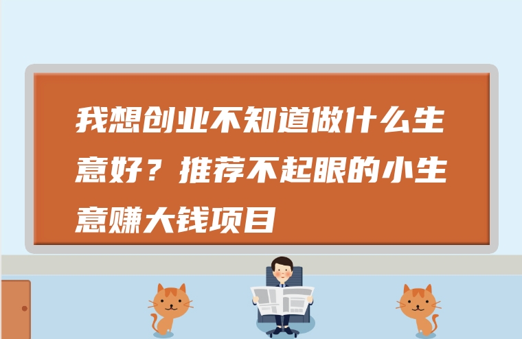 我想创业不知道做什么生意好？推荐不起眼的小生意赚大钱项目