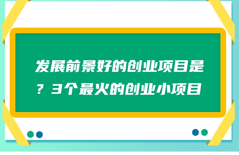 发展前景好的创业项目是？3个最火的创业小项目