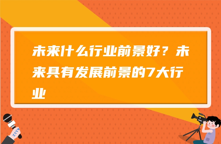 未来什么行业前景好？未来具有发展前景的7大行业
