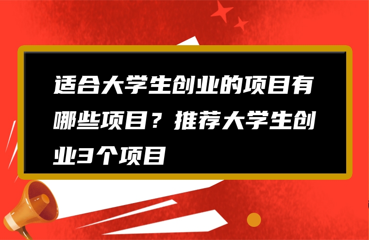 适合大学生创业的项目有哪些项目？推荐大学生创业3个项目