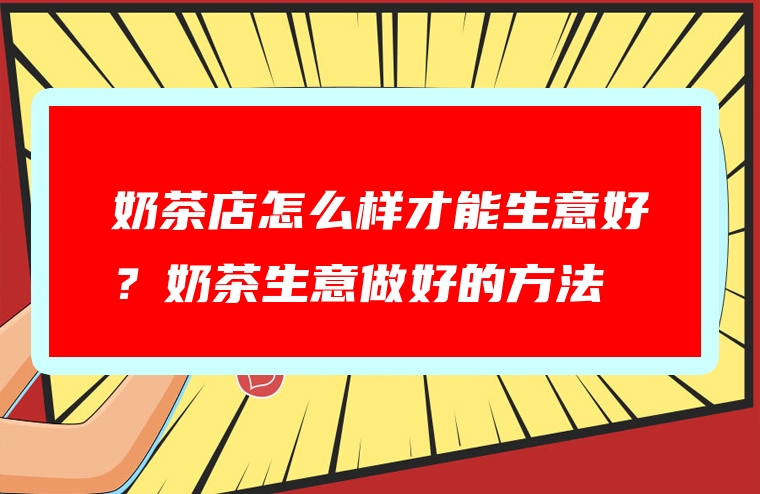 奶茶店怎么样才能生意好？奶茶生意做好的方法