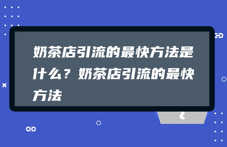 奶茶店引流的最快方法是什么？奶茶店引流的最快方法