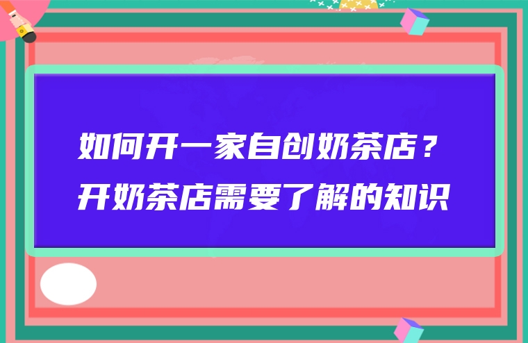 如何开一家自创奶茶店？开奶茶店需要了解的知识