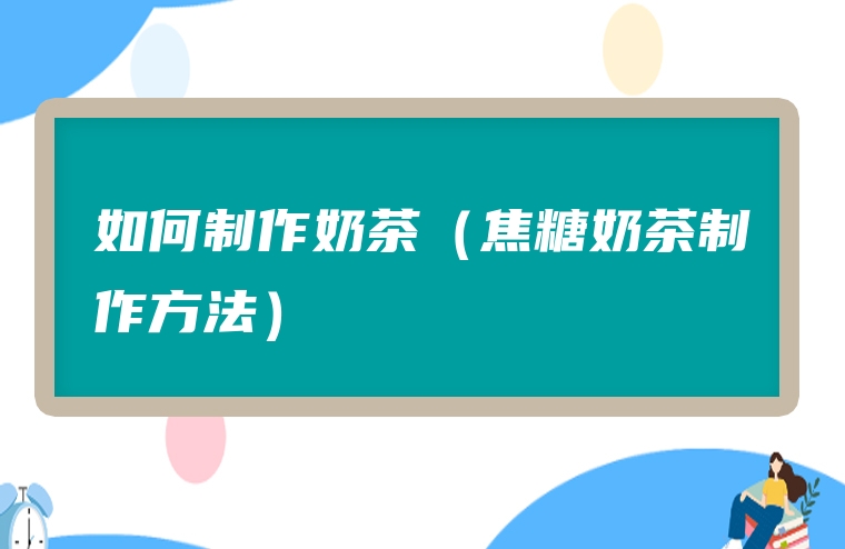 如何制作奶茶（焦糖奶茶制作方法）