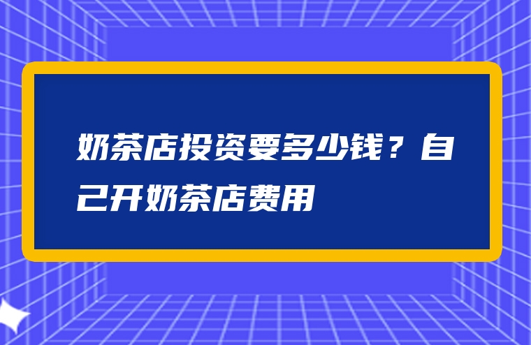 奶茶店投资要多少钱？自己开奶茶店费用