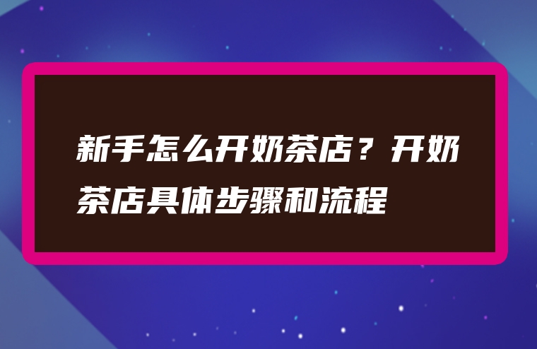 新手怎么开奶茶店？开奶茶店具体步骤和流程