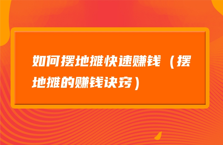 如何摆地摊快速赚钱（摆地摊的赚钱诀窍）