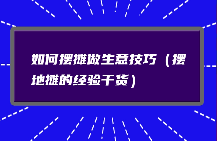 如何摆摊做生意技巧（摆地摊的经验干货）