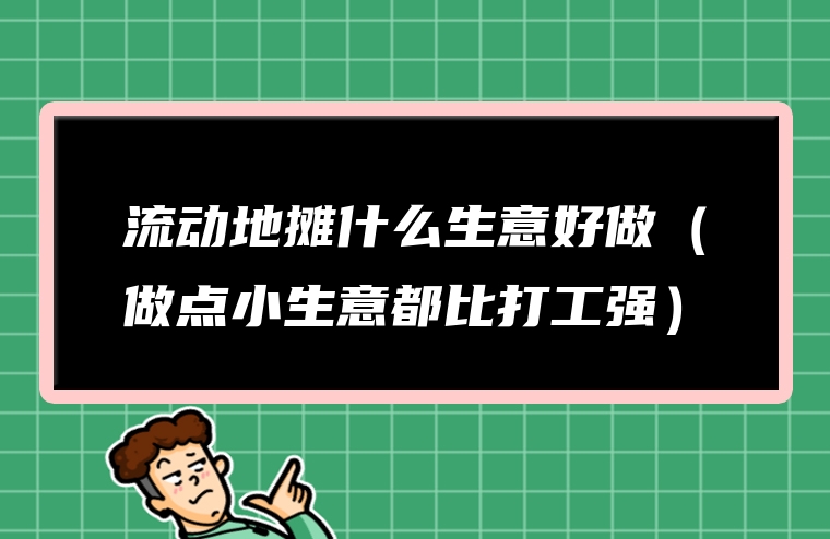 流动地摊什么生意好做（做点小生意都比打工强）