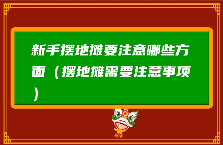 新手摆地摊要注意哪些方面（摆地摊需要注意事项）