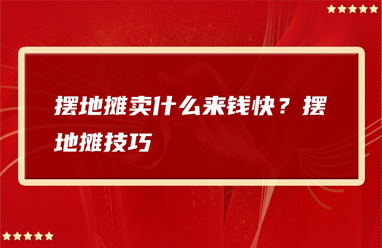 摆地摊卖什么来钱快？摆地摊技巧