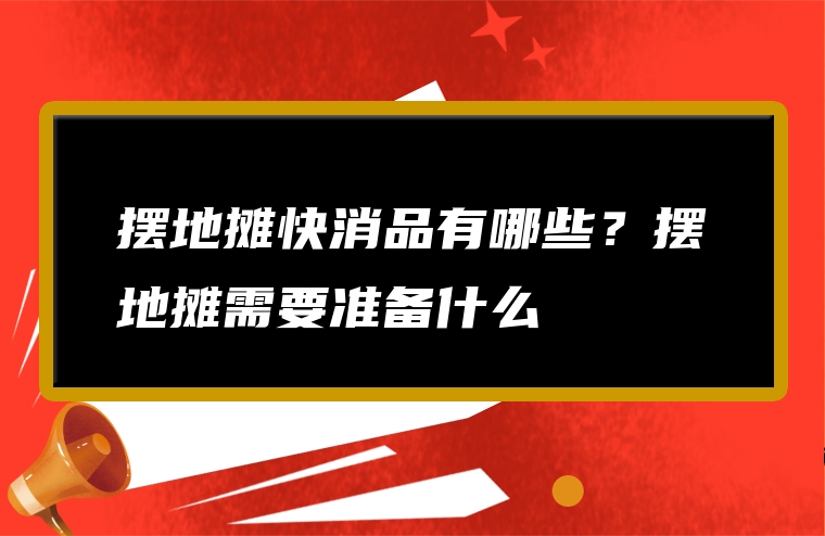 摆地摊快消品有哪些？摆地摊需要准备什么