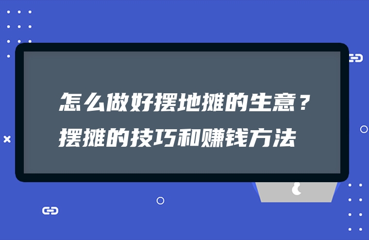 怎么做好摆地摊的生意？摆摊的技巧和赚钱方法