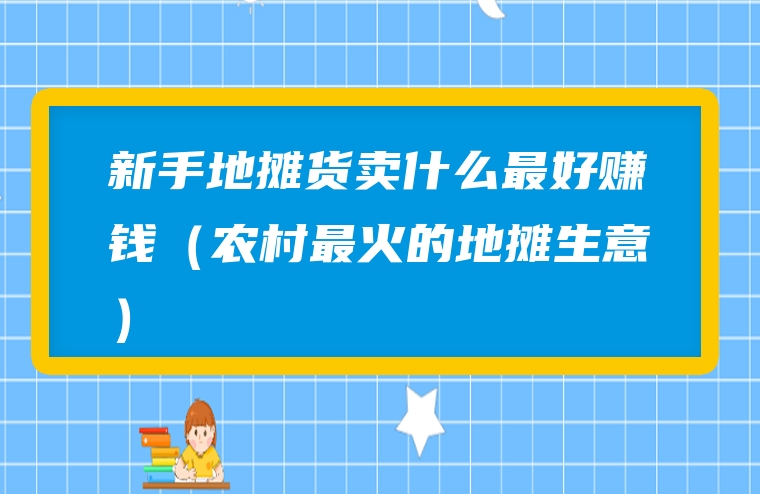 新手地摊货卖什么最好赚钱（农村最火的地摊生意）
