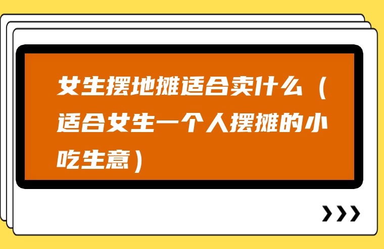 女生摆地摊适合卖什么（适合女生一个人摆摊的小吃生意）