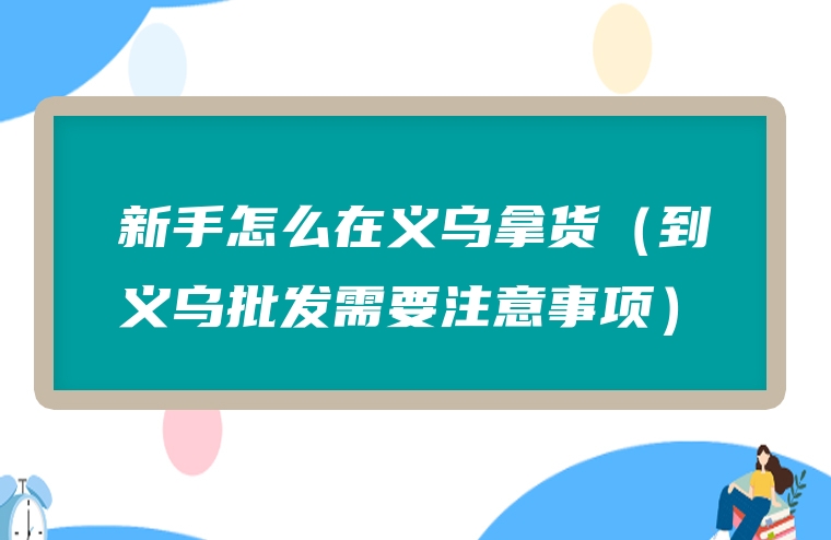 新手怎么在义乌拿货（到义乌批发需要注意事项）