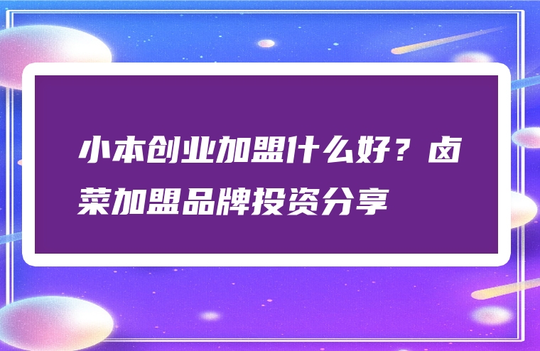小本创业加盟什么好？卤菜加盟品牌投资分享