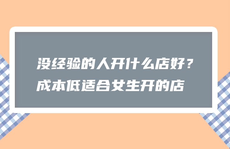 没经验的人开什么店好？成本低适合女生开的店