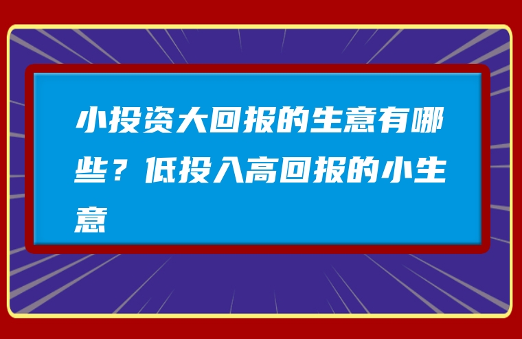 小投资大回报的生意有哪些？低投入高回报的小生意