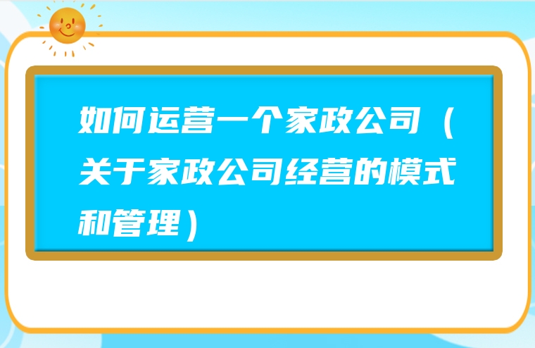 如何运营一个家政公司（关于家政公司经营的模式和管理）
