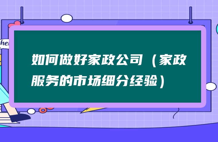 如何做好家政公司（家政服务的市场细分经验）