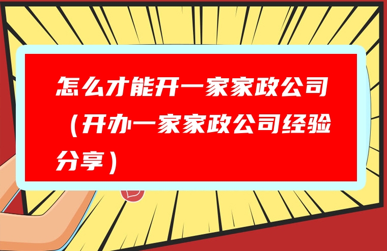 怎么才能开一家家政公司（开办一家家政公司经验分享）