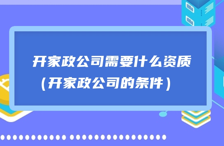 开家政公司需要什么资质（开家政公司的条件）