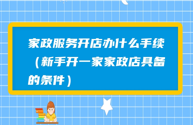 家政服务开店办什么手续（新手开一家家政店具备的条件）