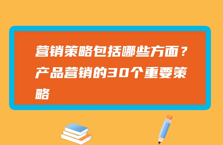 营销策略包括哪些方面？产品营销的30个重要策略